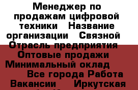 Менеджер по продажам цифровой техники › Название организации ­ Связной › Отрасль предприятия ­ Оптовые продажи › Минимальный оклад ­ 31 000 - Все города Работа » Вакансии   . Иркутская обл.,Иркутск г.